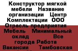 Конструктор мягкой мебели › Название организации ­ Центр Комплектации, ООО › Отрасль предприятия ­ Мебель › Минимальный оклад ­ 60 000 - Все города Работа » Вакансии   . Тамбовская обл.,Моршанск г.